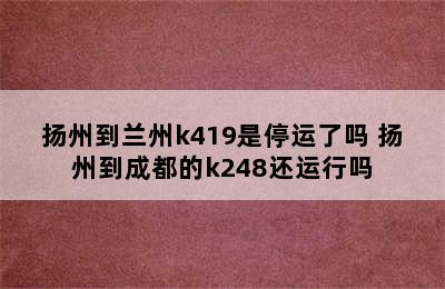 扬州到兰州k419是停运了吗 扬州到成都的k248还运行吗